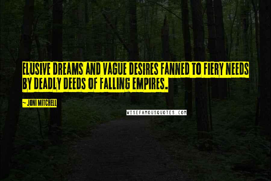 Joni Mitchell Quotes: Elusive dreams and vague desires fanned to fiery needs by deadly deeds of falling empires.