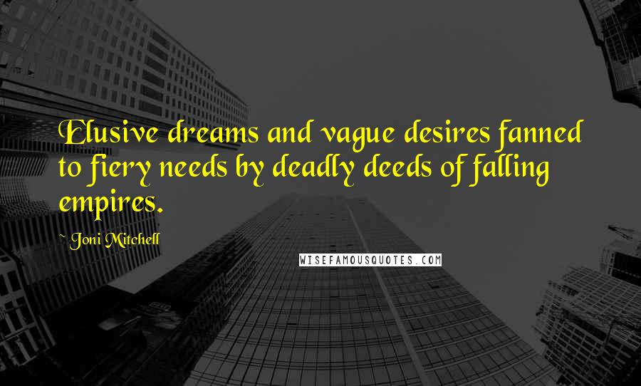 Joni Mitchell Quotes: Elusive dreams and vague desires fanned to fiery needs by deadly deeds of falling empires.