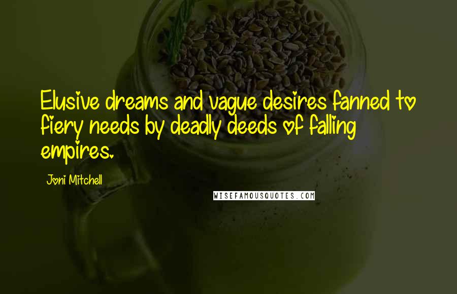 Joni Mitchell Quotes: Elusive dreams and vague desires fanned to fiery needs by deadly deeds of falling empires.