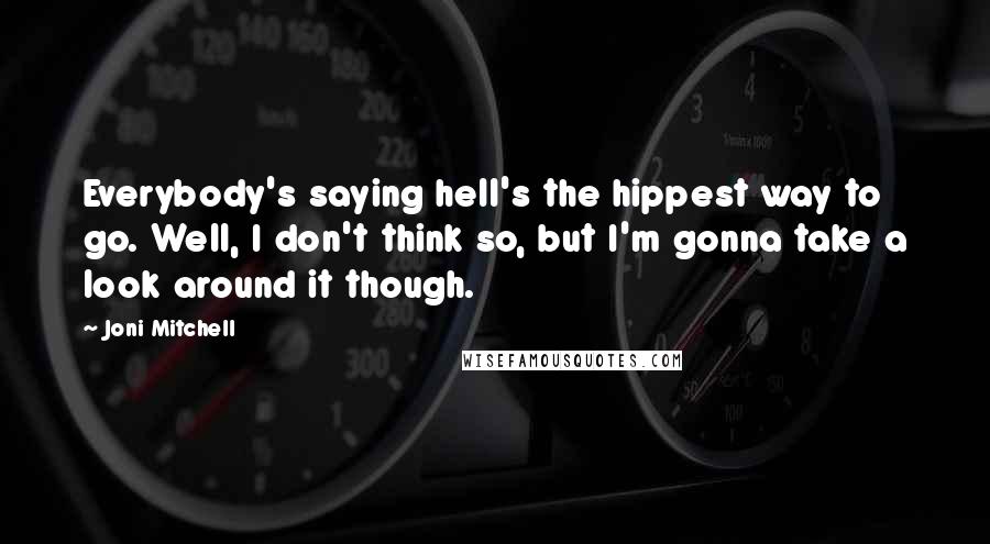 Joni Mitchell Quotes: Everybody's saying hell's the hippest way to go. Well, I don't think so, but I'm gonna take a look around it though.