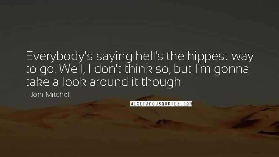 Joni Mitchell Quotes: Everybody's saying hell's the hippest way to go. Well, I don't think so, but I'm gonna take a look around it though.