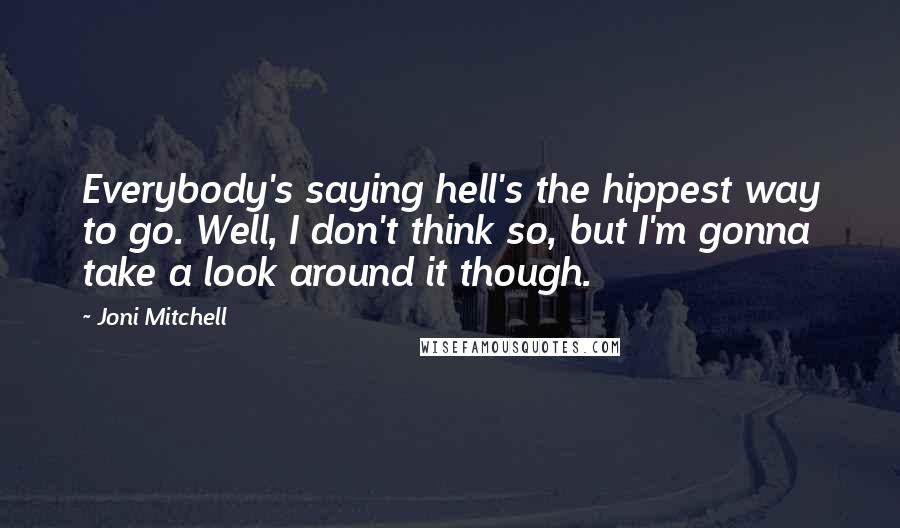 Joni Mitchell Quotes: Everybody's saying hell's the hippest way to go. Well, I don't think so, but I'm gonna take a look around it though.