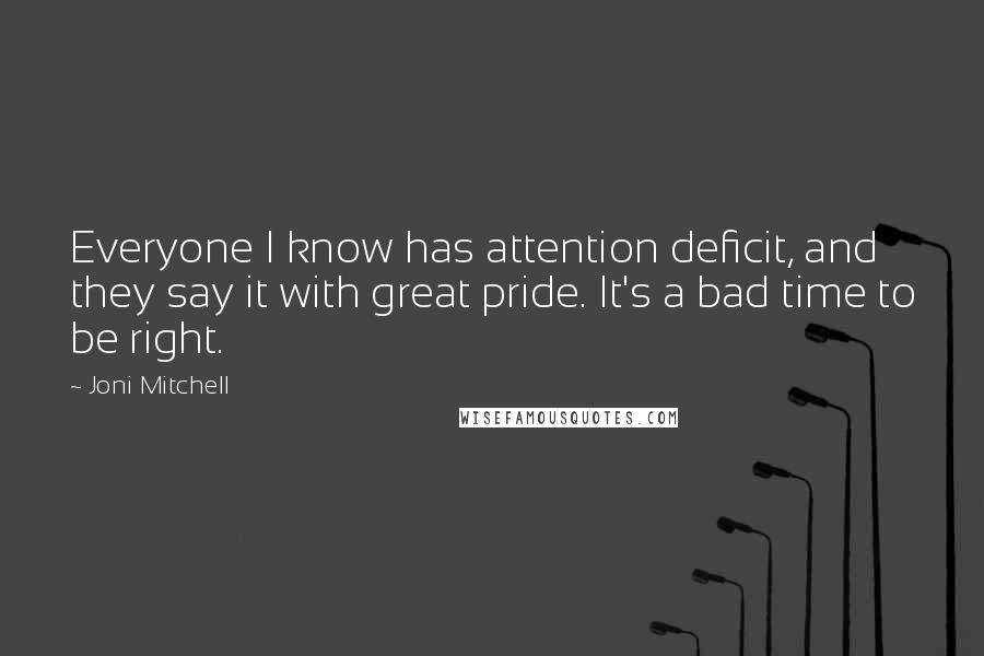 Joni Mitchell Quotes: Everyone I know has attention deficit, and they say it with great pride. It's a bad time to be right.