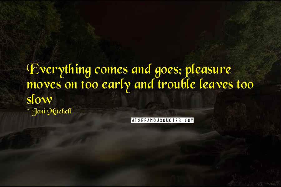 Joni Mitchell Quotes: Everything comes and goes; pleasure moves on too early and trouble leaves too slow