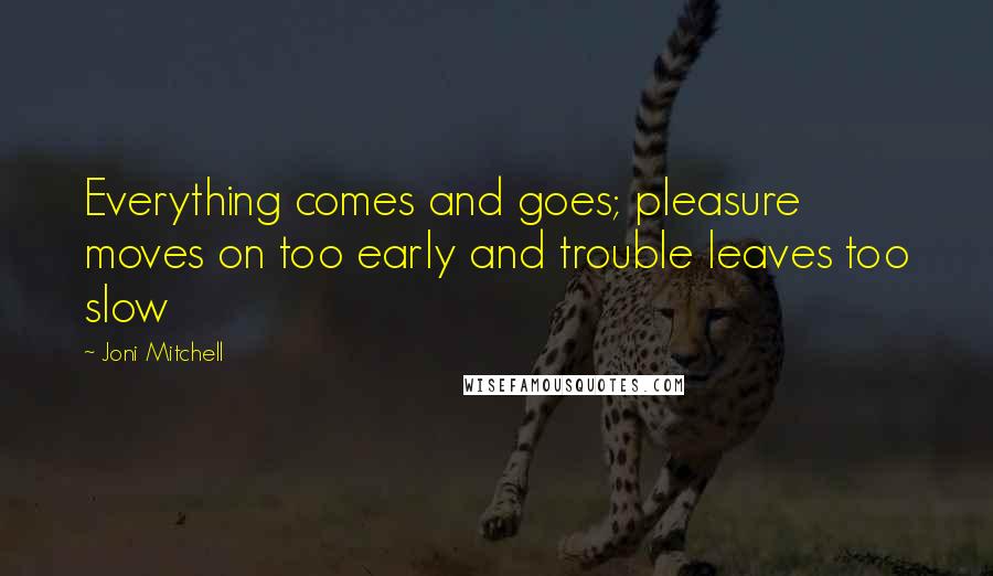 Joni Mitchell Quotes: Everything comes and goes; pleasure moves on too early and trouble leaves too slow