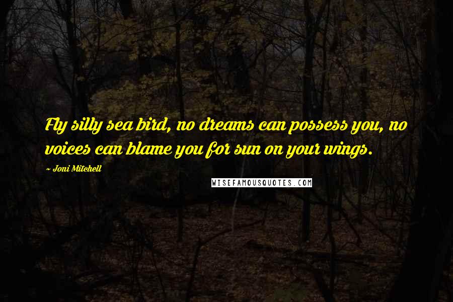 Joni Mitchell Quotes: Fly silly sea bird, no dreams can possess you, no voices can blame you for sun on your wings.