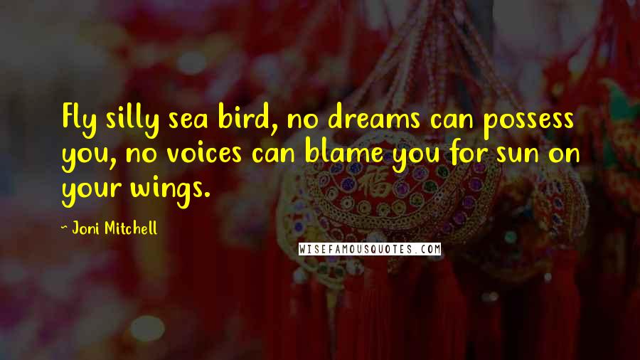 Joni Mitchell Quotes: Fly silly sea bird, no dreams can possess you, no voices can blame you for sun on your wings.