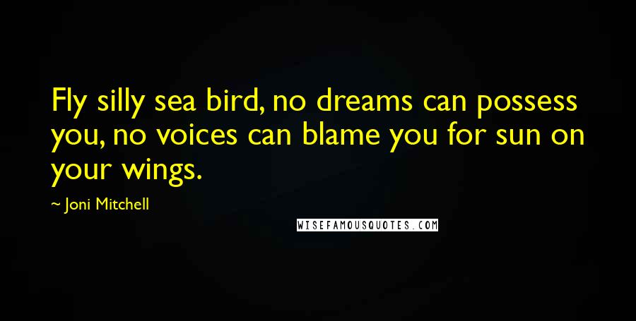 Joni Mitchell Quotes: Fly silly sea bird, no dreams can possess you, no voices can blame you for sun on your wings.