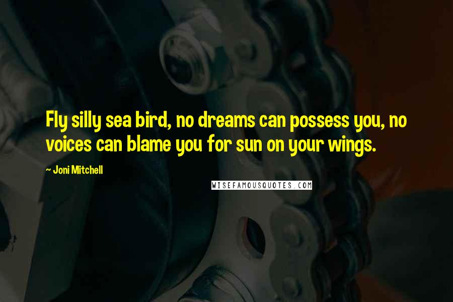 Joni Mitchell Quotes: Fly silly sea bird, no dreams can possess you, no voices can blame you for sun on your wings.