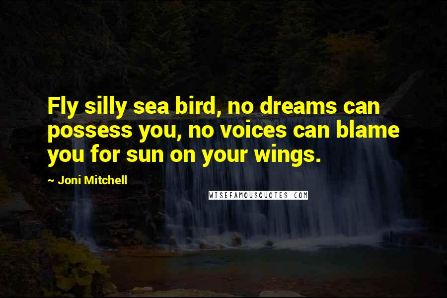 Joni Mitchell Quotes: Fly silly sea bird, no dreams can possess you, no voices can blame you for sun on your wings.