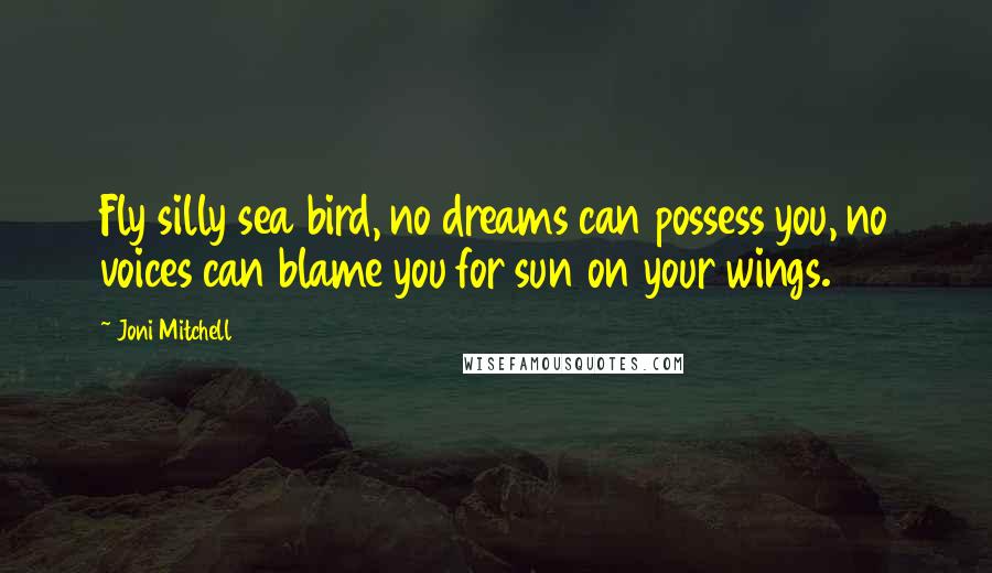 Joni Mitchell Quotes: Fly silly sea bird, no dreams can possess you, no voices can blame you for sun on your wings.