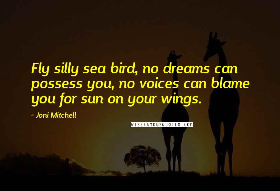 Joni Mitchell Quotes: Fly silly sea bird, no dreams can possess you, no voices can blame you for sun on your wings.