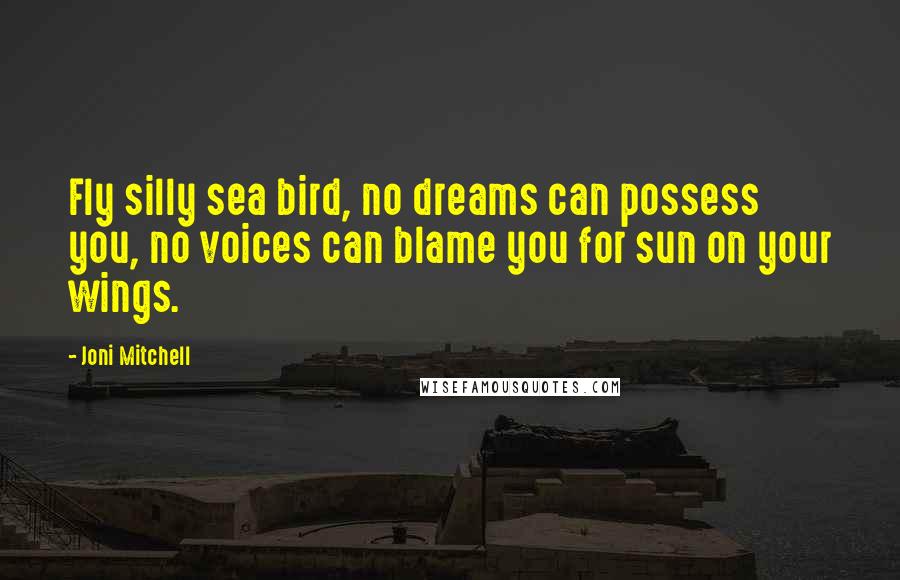 Joni Mitchell Quotes: Fly silly sea bird, no dreams can possess you, no voices can blame you for sun on your wings.