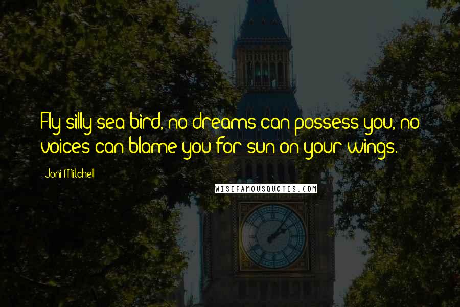 Joni Mitchell Quotes: Fly silly sea bird, no dreams can possess you, no voices can blame you for sun on your wings.