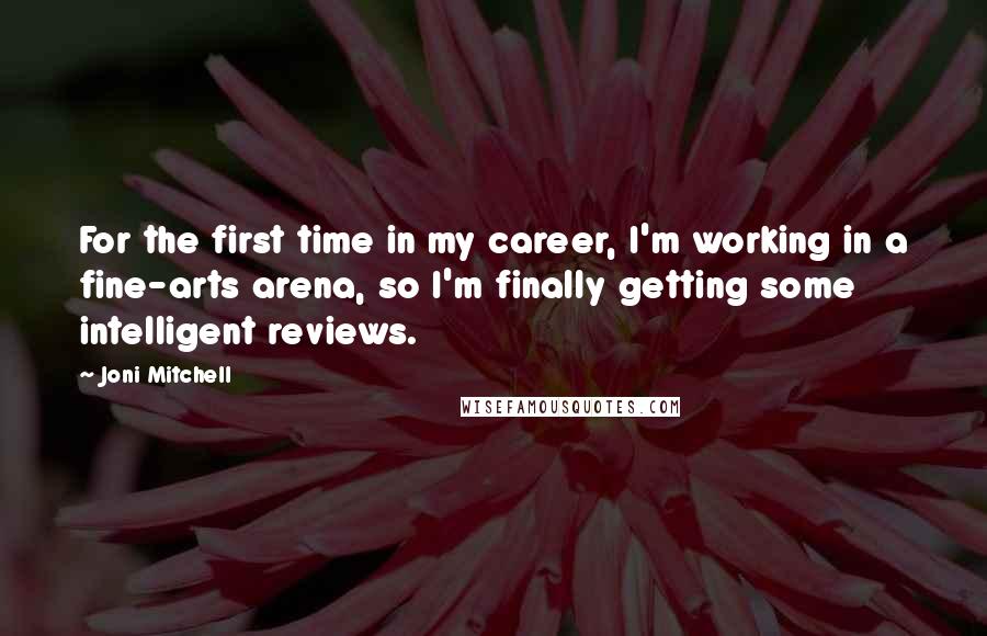 Joni Mitchell Quotes: For the first time in my career, I'm working in a fine-arts arena, so I'm finally getting some intelligent reviews.