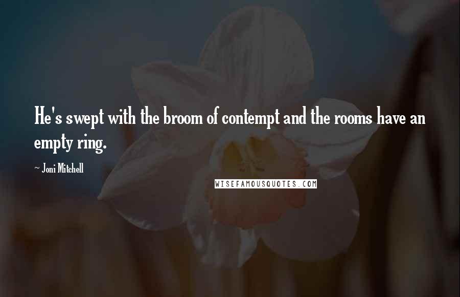 Joni Mitchell Quotes: He's swept with the broom of contempt and the rooms have an empty ring.