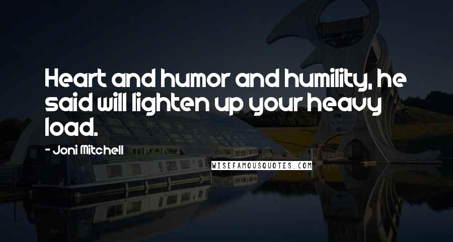 Joni Mitchell Quotes: Heart and humor and humility, he said will lighten up your heavy load.