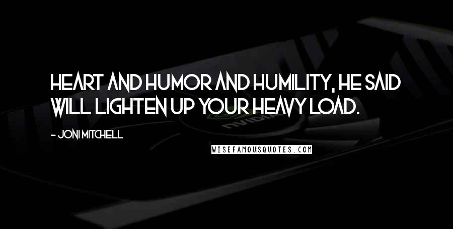 Joni Mitchell Quotes: Heart and humor and humility, he said will lighten up your heavy load.