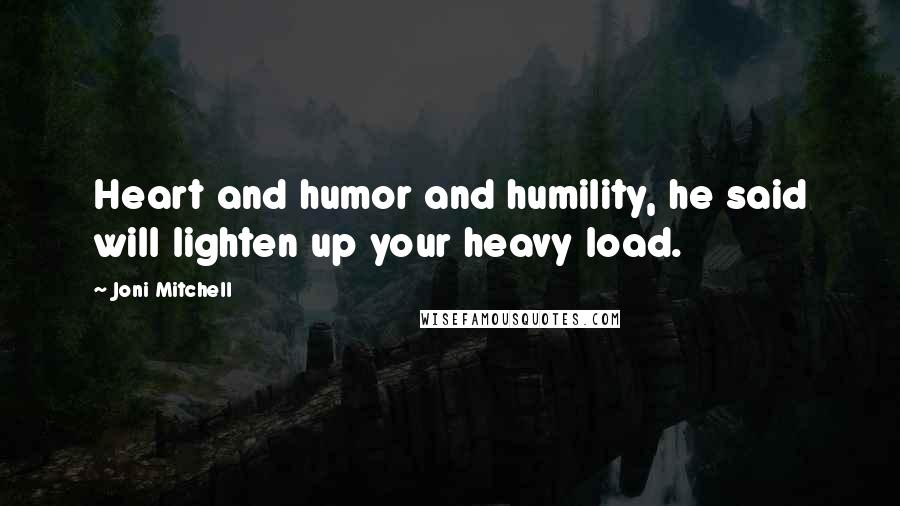 Joni Mitchell Quotes: Heart and humor and humility, he said will lighten up your heavy load.