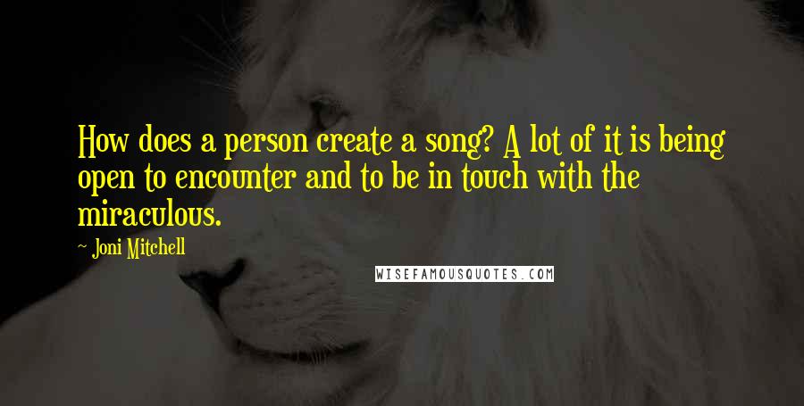 Joni Mitchell Quotes: How does a person create a song? A lot of it is being open to encounter and to be in touch with the miraculous.