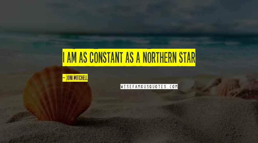 Joni Mitchell Quotes: I am as constant as a northern star