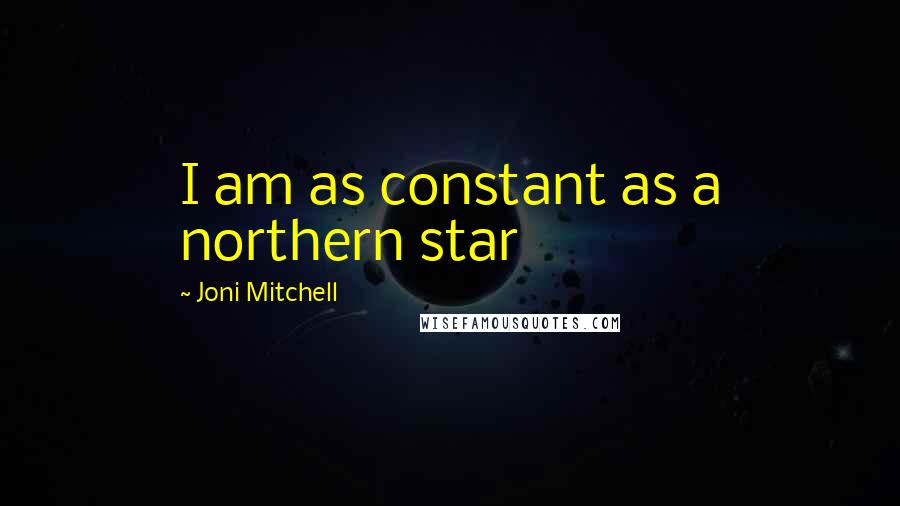 Joni Mitchell Quotes: I am as constant as a northern star