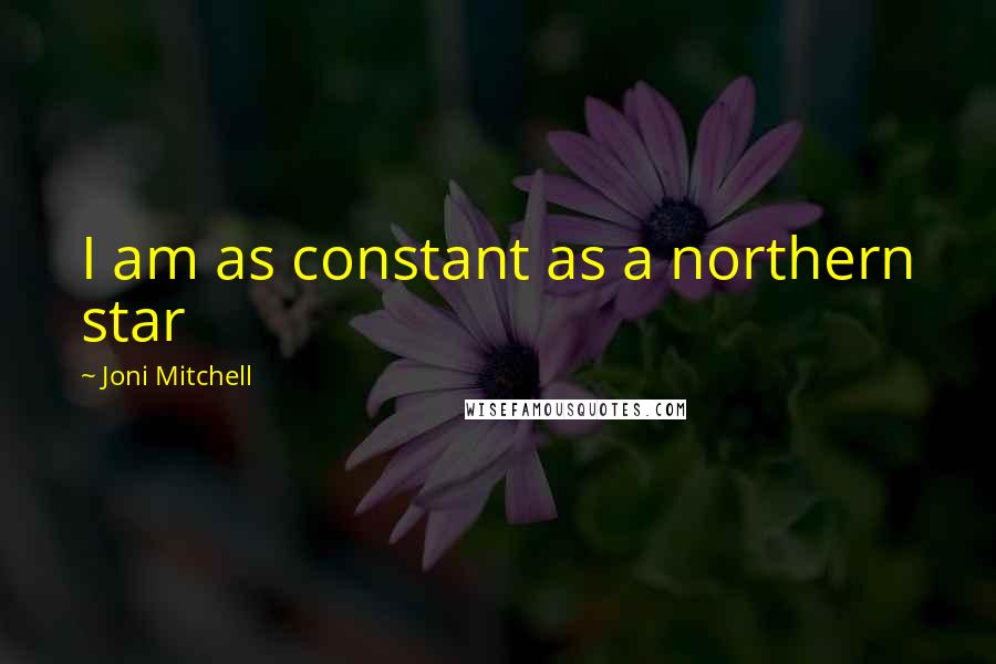 Joni Mitchell Quotes: I am as constant as a northern star