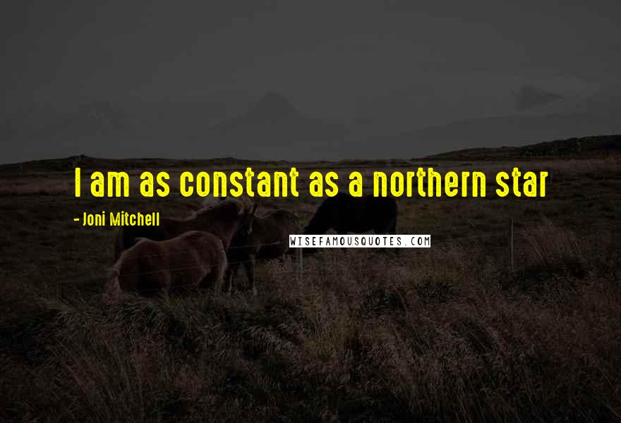 Joni Mitchell Quotes: I am as constant as a northern star