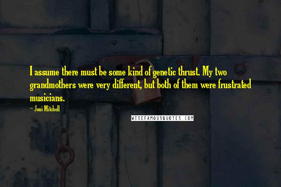 Joni Mitchell Quotes: I assume there must be some kind of genetic thrust. My two grandmothers were very different, but both of them were frustrated musicians.