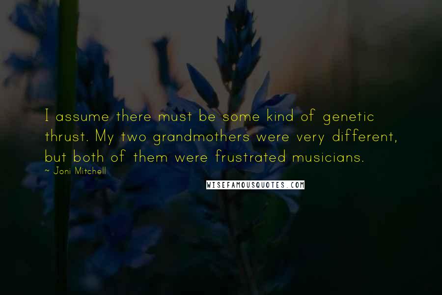 Joni Mitchell Quotes: I assume there must be some kind of genetic thrust. My two grandmothers were very different, but both of them were frustrated musicians.