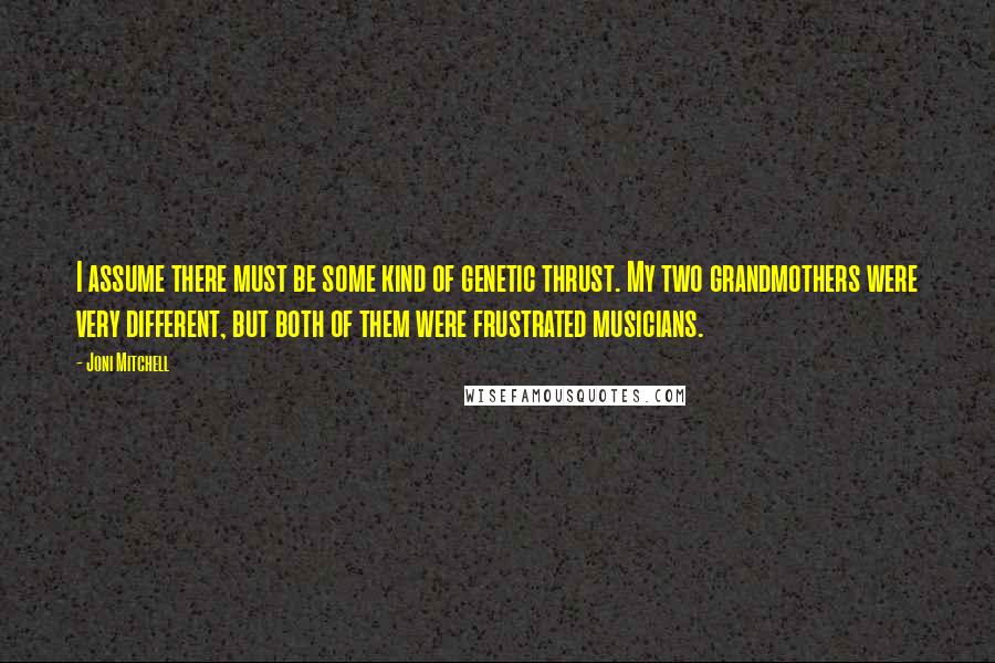 Joni Mitchell Quotes: I assume there must be some kind of genetic thrust. My two grandmothers were very different, but both of them were frustrated musicians.