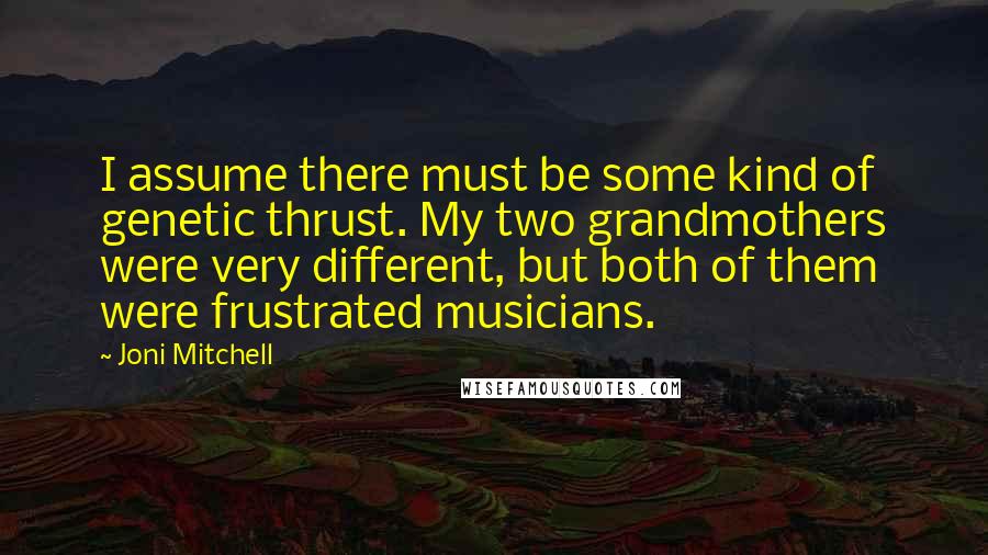 Joni Mitchell Quotes: I assume there must be some kind of genetic thrust. My two grandmothers were very different, but both of them were frustrated musicians.