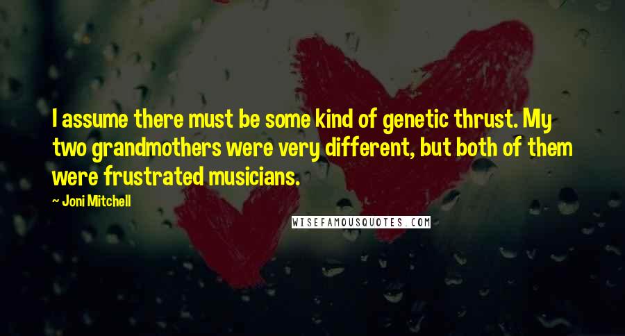 Joni Mitchell Quotes: I assume there must be some kind of genetic thrust. My two grandmothers were very different, but both of them were frustrated musicians.