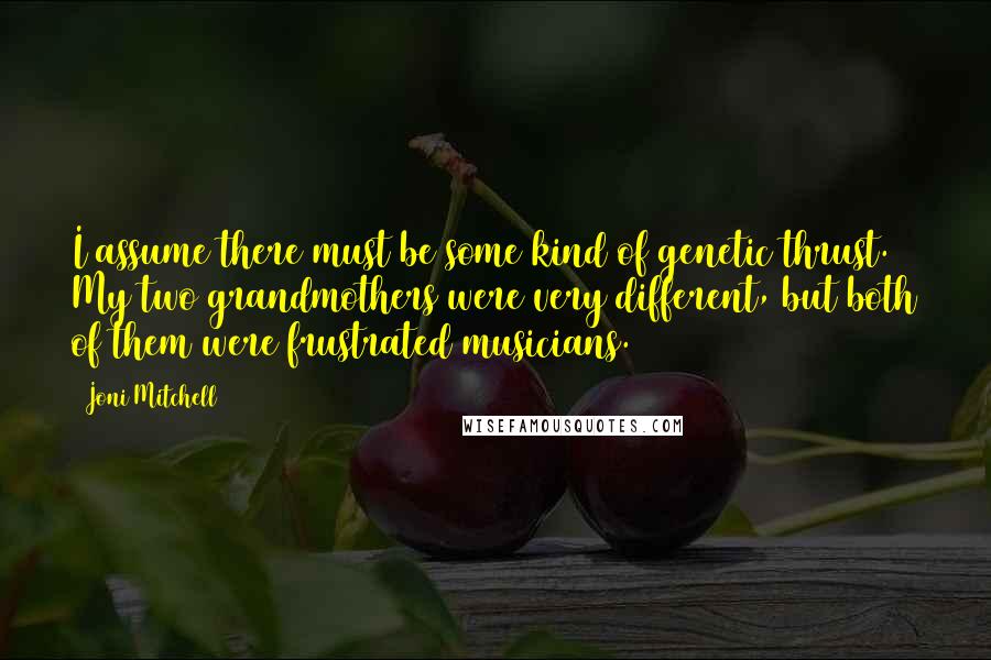 Joni Mitchell Quotes: I assume there must be some kind of genetic thrust. My two grandmothers were very different, but both of them were frustrated musicians.