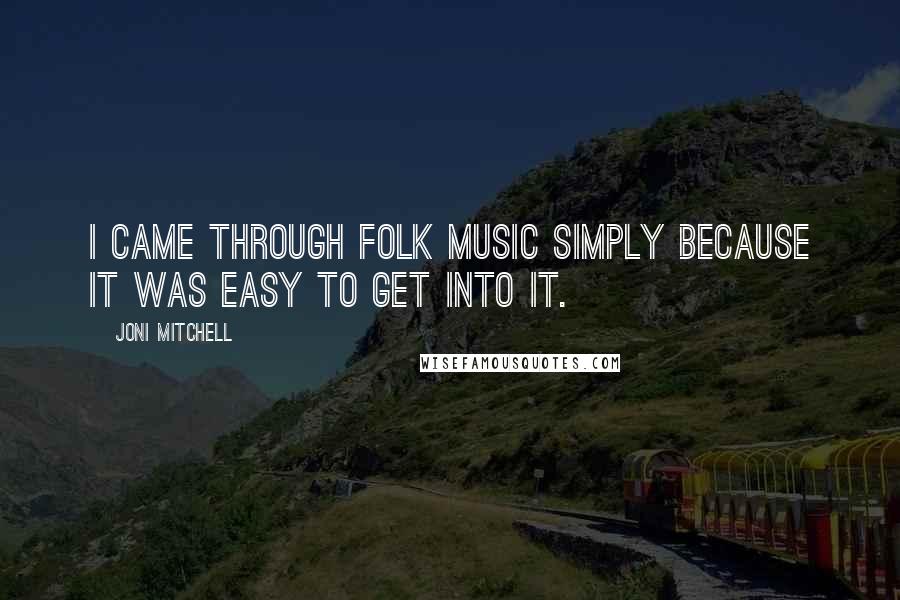 Joni Mitchell Quotes: I came through folk music simply because it was easy to get into it.
