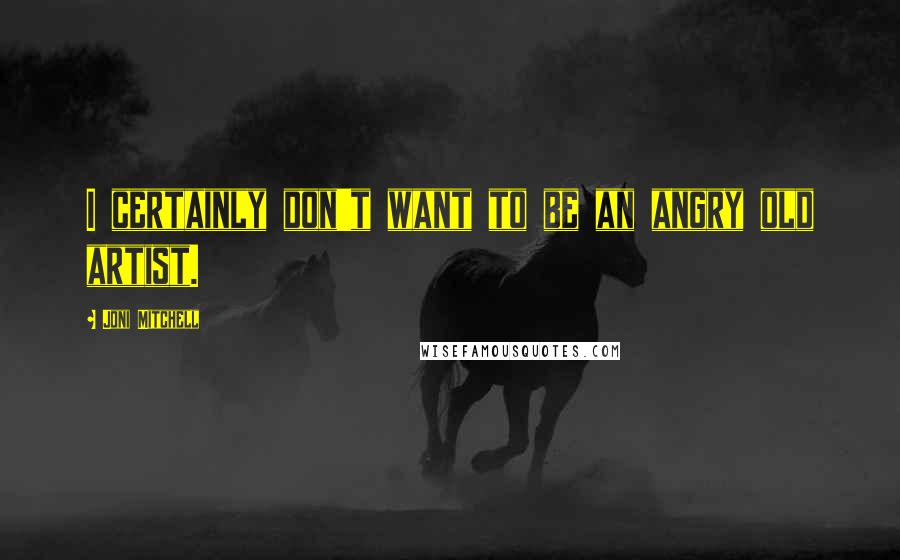Joni Mitchell Quotes: I certainly don't want to be an angry old artist.