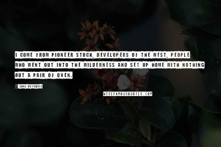 Joni Mitchell Quotes: I come from pioneer stock, developers of the West, people who went out into the wilderness and set up home with nothing but a pair of oxen.