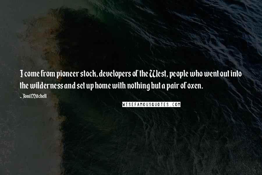 Joni Mitchell Quotes: I come from pioneer stock, developers of the West, people who went out into the wilderness and set up home with nothing but a pair of oxen.