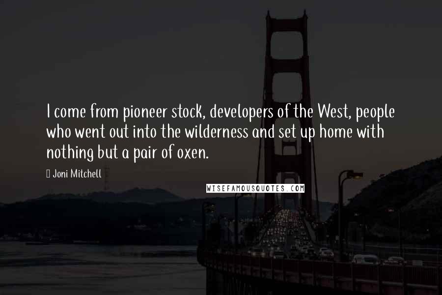 Joni Mitchell Quotes: I come from pioneer stock, developers of the West, people who went out into the wilderness and set up home with nothing but a pair of oxen.