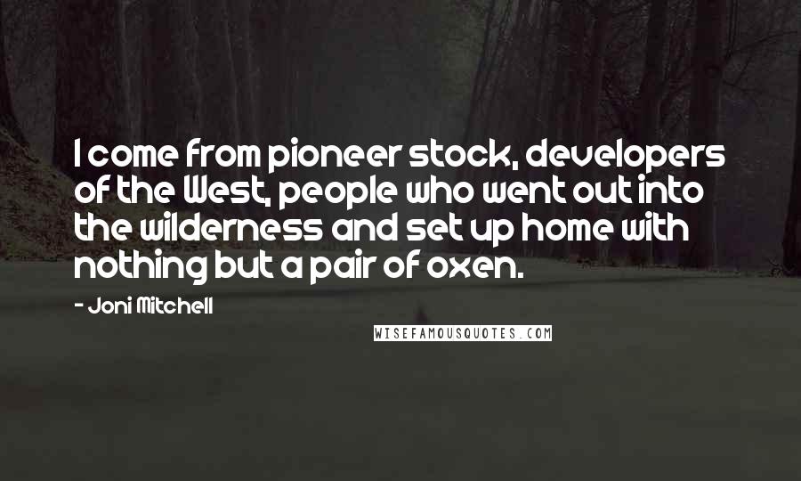 Joni Mitchell Quotes: I come from pioneer stock, developers of the West, people who went out into the wilderness and set up home with nothing but a pair of oxen.