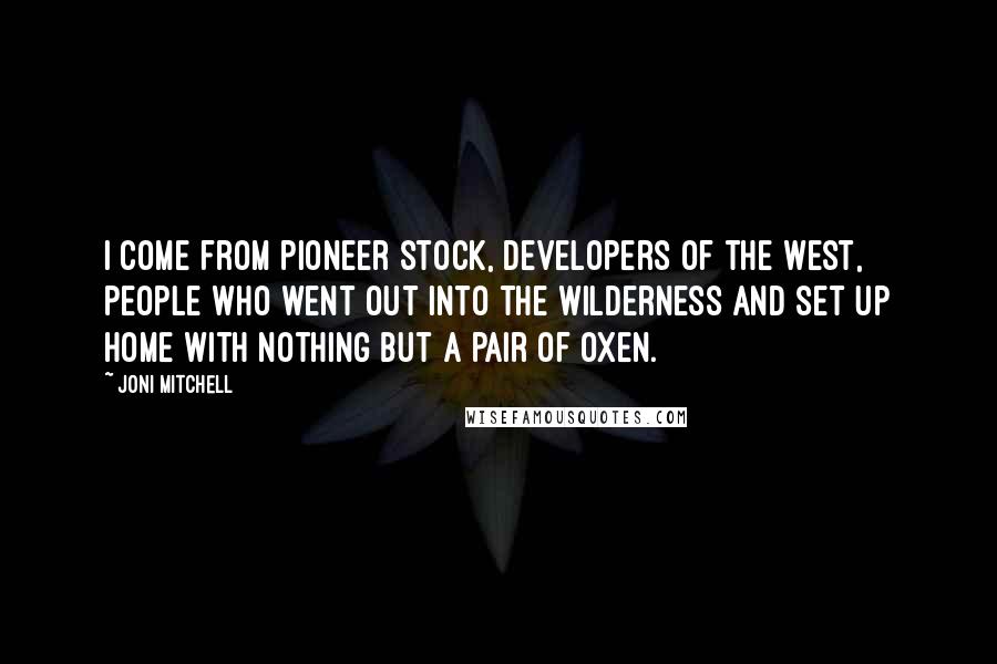 Joni Mitchell Quotes: I come from pioneer stock, developers of the West, people who went out into the wilderness and set up home with nothing but a pair of oxen.