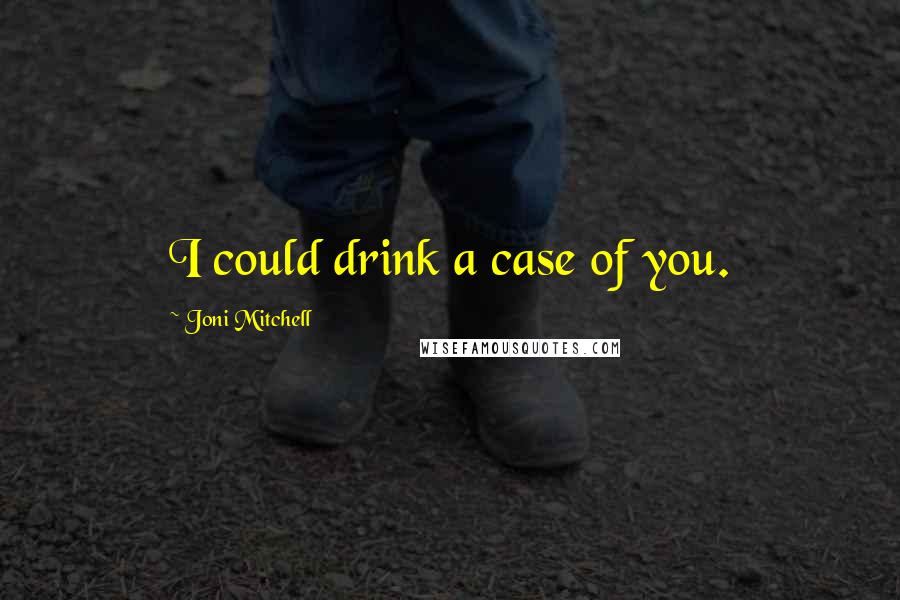 Joni Mitchell Quotes: I could drink a case of you.