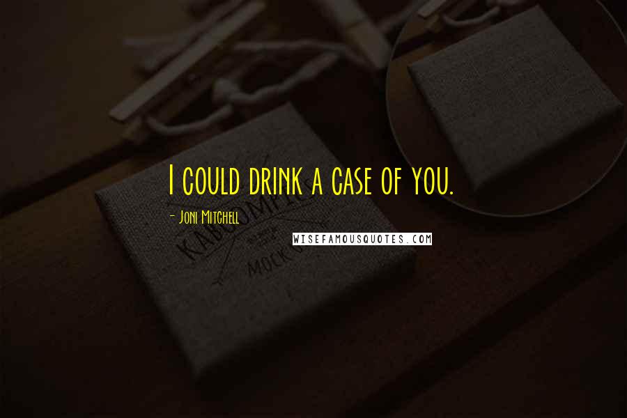 Joni Mitchell Quotes: I could drink a case of you.