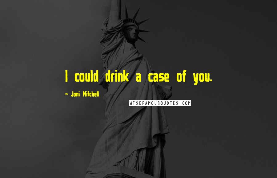 Joni Mitchell Quotes: I could drink a case of you.