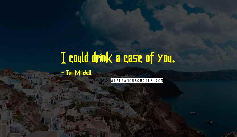 Joni Mitchell Quotes: I could drink a case of you.