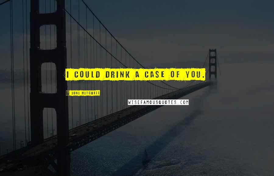Joni Mitchell Quotes: I could drink a case of you.