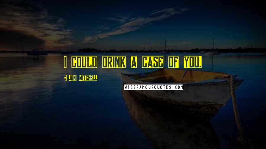 Joni Mitchell Quotes: I could drink a case of you.