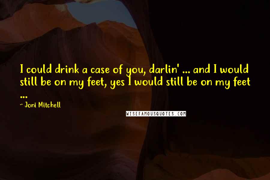 Joni Mitchell Quotes: I could drink a case of you, darlin' ... and I would still be on my feet, yes I would still be on my feet ...
