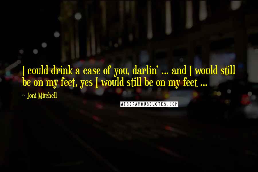 Joni Mitchell Quotes: I could drink a case of you, darlin' ... and I would still be on my feet, yes I would still be on my feet ...