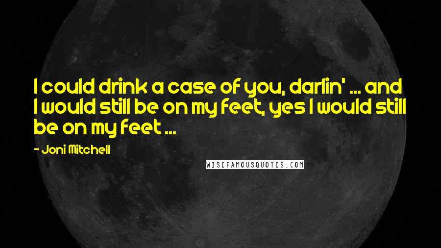 Joni Mitchell Quotes: I could drink a case of you, darlin' ... and I would still be on my feet, yes I would still be on my feet ...